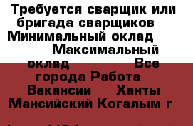 Требуется сварщик или бригада сварщиков  › Минимальный оклад ­ 4 000 › Максимальный оклад ­ 120 000 - Все города Работа » Вакансии   . Ханты-Мансийский,Когалым г.